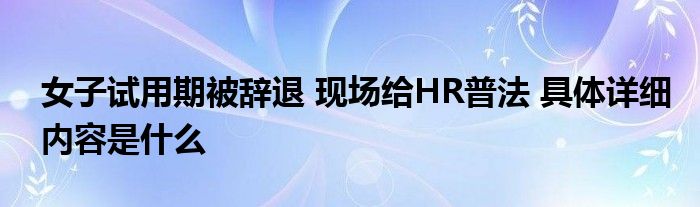 女子试用期被辞退 现场给HR普法 具体详细内容是什么