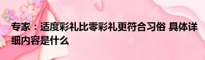 专家：适度彩礼比零彩礼更符合习俗 具体详细内容是什么