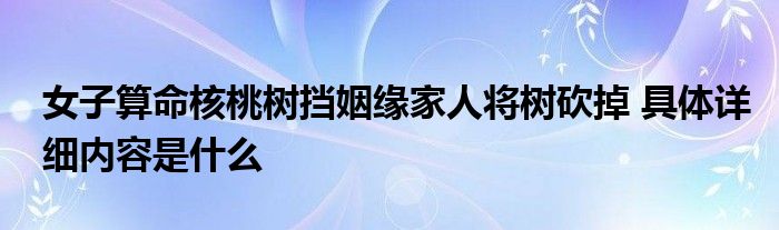 女子算命核桃树挡姻缘家人将树砍掉 具体详细内容是什么