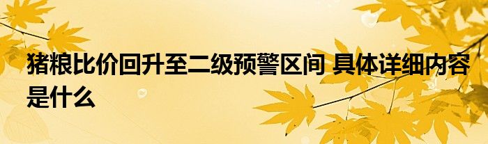 猪粮比价回升至二级预警区间 具体详细内容是什么