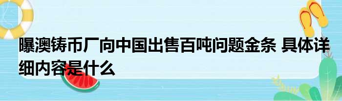 曝澳铸币厂向中国出售百吨问题金条 具体详细内容是什么