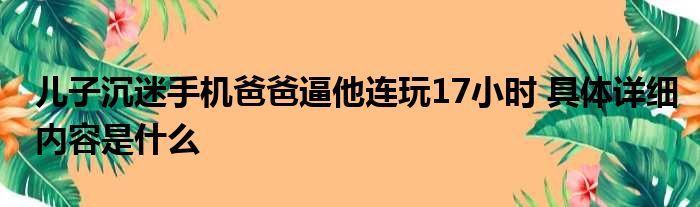 儿子沉迷手机爸爸逼他连玩17小时 具体详细内容是什么