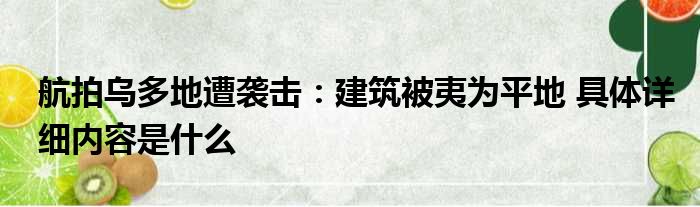 航拍乌多地遭袭击：建筑被夷为平地 具体详细内容是什么