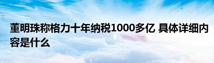 董明珠称格力十年纳税1000多亿 具体详细内容是什么