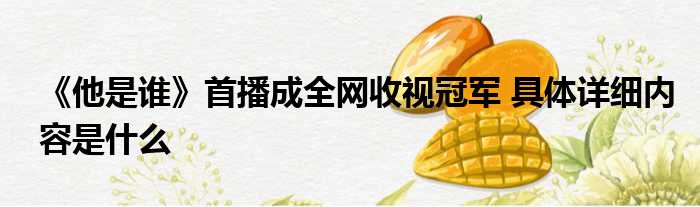 《他是谁》首播成全网收视冠军 具体详细内容是什么