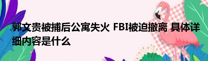 郭文贵被捕后公寓失火 FBI被迫撤离 具体详细内容是什么