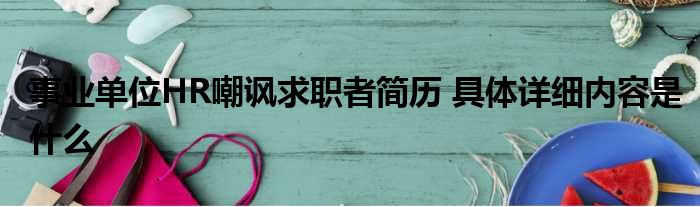 事业单位HR嘲讽求职者简历 具体详细内容是什么