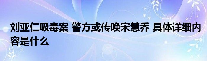 刘亚仁吸毒案 警方或传唤宋慧乔 具体详细内容是什么