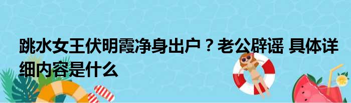 跳水女王伏明霞净身出户？老公辟谣 具体详细内容是什么