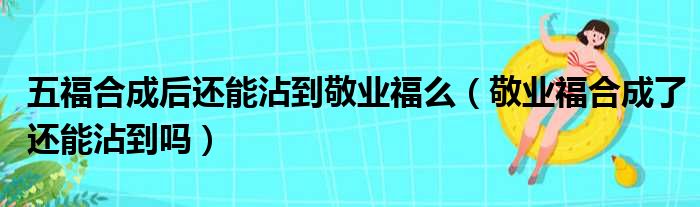 五福合成后还能沾到敬业福么（敬业福合成了还能沾到吗）