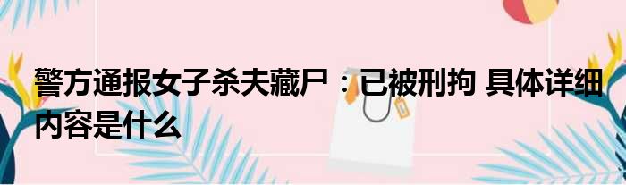 警方通报女子杀夫藏尸：已被刑拘 具体详细内容是什么