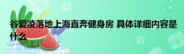 谷爱凌落地上海直奔健身房 具体详细内容是什么