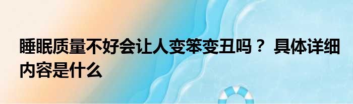 睡眠质量不好会让人变笨变丑吗？ 具体详细内容是什么