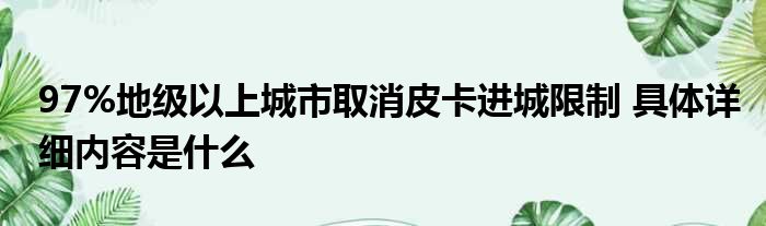 97%地级以上城市取消皮卡进城限制 具体详细内容是什么