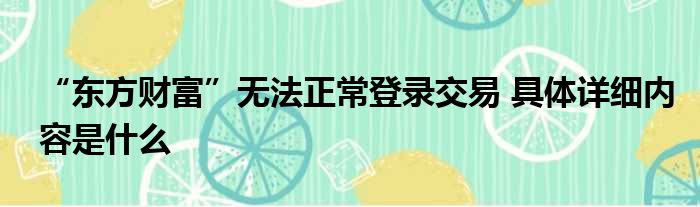 “东方财富”无法正常登录交易 具体详细内容是什么