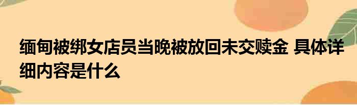 缅甸被绑女店员当晚被放回未交赎金 具体详细内容是什么