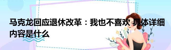 马克龙回应退休改革：我也不喜欢 具体详细内容是什么