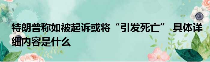 特朗普称如被起诉或将“引发死亡” 具体详细内容是什么