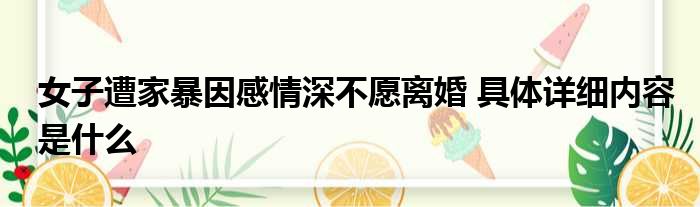 女子遭家暴因感情深不愿离婚 具体详细内容是什么