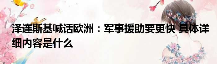 泽连斯基喊话欧洲：军事援助要更快 具体详细内容是什么