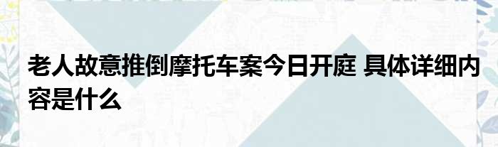 老人故意推倒摩托车案今日开庭 具体详细内容是什么