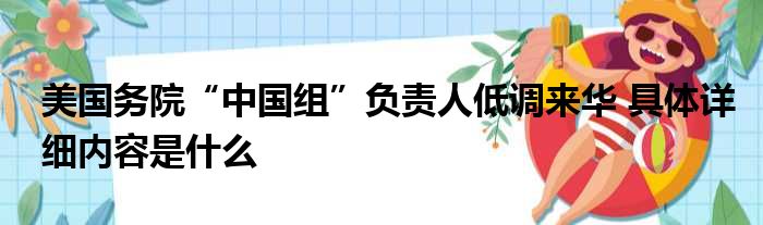 美国务院“中国组”负责人低调来华 具体详细内容是什么