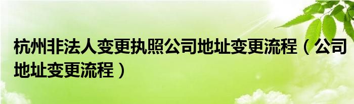 杭州非法人变更执照公司地址变更流程（公司地址变更流程）