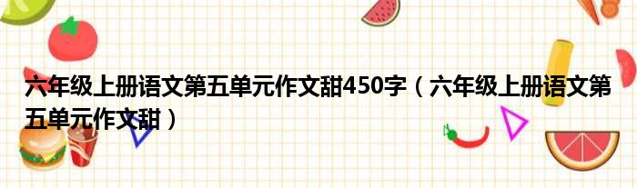 六年级上册语文第五单元作文甜450字（六年级上册语文第五单元作文甜）