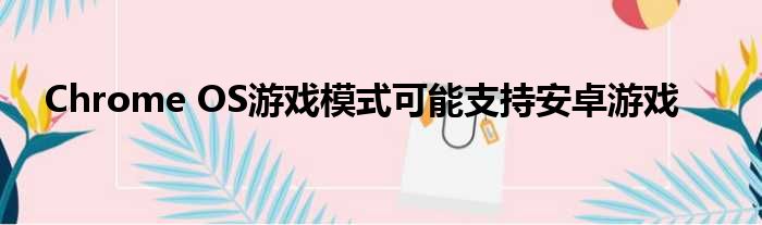 Chrome OS游戏模式可能支持安卓游戏